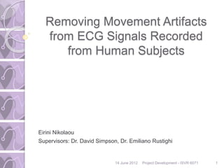 Removing Movement Artifacts
from ECG Signals Recorded
from Human Subjects
Eirini Nikolaou
Supervisors: Dr. David Simpson, Dr. Emiliano Rustighi
14 June 2012 Project Development - ISVR 6071 1
 