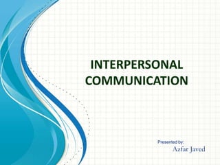 INTERPERSONAL
COMMUNICATION
Presented by:
Azfar Javed
 