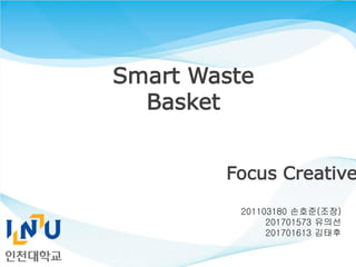 201103180 손호준(조장)
201701573 유의선
201701613 김태후
Smart Waste
Basket
Focus Creative
 