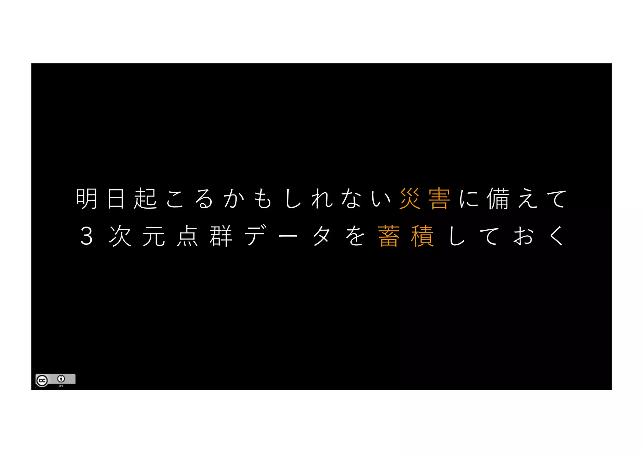 明 ⽇ 起 こ る か も し れ な い 災 害 に 備 え て
３ 次 元 点 群 デ ー タ を 蓄 積 し て お く
 