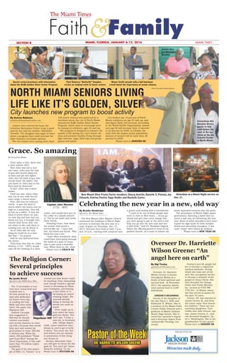 7B THE MIAMI TIMES, JANUARY 6-12, 2016THE NATION'S #1 BLACK NEWSPAPER
slug: NELSON
sec: family
pub: 2/25
Head: Live Gospel recording encourages
all to live without fear
Sub: Singer Jonathan Nelson and other
Gospel greats worshiped God together
Photos: Gospel singer Jonathan Nelson
records a live album in front of thousands
at The Faith Center in
Sunrise
About 3,000 people
watched Jonathan Nelson
and other gospel greats
perform at The Faith Cen-
By Gigi Tinsley
gigitinsley812@yahoo.com
Overseer Dr. Harriette
Wilson Greene is known
throughout Miami as a
feeder of both spiritual and
natural food. In November
2015, the ministry distrib-
uted natural food to 5,587
individuals.
GREENE’S BEGINNING
Greene is the daughter of
the late Harry L. Rolle and
Katherine H. Wilson. She is
a product of the Miami-Dade
County Public Schools and a
graduate of Miami Jackson
Senior High School. She re-
ceived her bachelor’s degree
and a doctorate degree from
Jacksonville Theology Uni-
versity.
Greene’s love for people led
her to become a registered
medical assistant, during
which she took care of the
sick. Her occupation led her
to become a minister of the
gospel of Jesus Christ. She
then founded the Omega
Power and Praise Ministry
Inc. located at 4705 NW
17th Ave., in Miami, where
she has served as pastor for
the past 16 years.
Greene, 60, was married to
James Greene Sr. and from
the union came “four beauti-
ful children.” There are two
surviving daughters, Tyra
Grifﬁn and Jade Greene; one
son, James Greene Jr., and
one deceased daughter, Do-
rie L. Washington. She is the
grandmother of nine grand-
Please turn to GREENE 8B
Pastor of the WeekDR. HARRIETTE WILSON GREENE
Overseer Dr. Harriette
Wilson Greene: “An
angel here on earth”
Faith
The Miami Times
Family& MIAMI TIMESMIAMI, FLORIDA, JANUARY 6-12, 2016SECTION B
By Andrea Robinson
arobinson@miamitimesonline.com
Juliette Dice entered the busy Joe
Celestine Recreation Center to get a good
seat for her and her mother, Gheislaine
Vernelet. The daughter was eager to learn
about a program that could increase the
older woman’s recreation options.
The two women were among more than
100 senior citizens who gathered for a
luncheon where the city of North Miami
announced NoMi Golden Silver Senior
Program, which aims to encourage activ-
ity among its residents, ages 55 and up.
The program is designed to enhance the
quality of life among the city’s senior citi-
zens and promote healthy living through
light exercise, yoga, ﬁeld trips and group
games and meals.
City leaders say 10 percent of North
Miami residents are age 65 and up, and
that ﬁgure likely will increase. According
to the World Health Organization, seniors
over age 60 will increase from 12 percent
to 22 percent by 2050. In Florida, the
state with the largest senior population,
amount of seniors will be more than 28
percent by 2020.
Please turn to SENIORS 8B
NORTH MIAMI SENIORS LIVING
LIFE LIKE IT’S GOLDEN, SILVER
City launches new program to boost activity
Guests review brochures with information
about the NoMi Golden Silver Senior Program.
Poet Rebecca “Butterﬂy”Vaughns
recites an original work to honor seniors.
Mayor Smith Joseph tells a full luncheon
crowd about the importance of senior citizens.
Juliette Dice
and Gheislaine
Vernelet
—MiamiTimes photos/Andrea Robinson
By Greg from Miami
Once upon a time, there was
a man named John.
Now John was not a very
nice man. John was the type
of guy who would hang out
in bars and get into ﬁghts.
John was the kind of guy who
would chase the ladies. Did
you know ol' John was in the
Navy and he deserted?
In fact, John was a slave
trader.
Until one day, when John
was out at sea, with his hu-
man cargo, a storm arose.
Now, this was no ordinary
storm. It was the kind of
storm where the waves rose as
high as a mountain, then fell
as low as a valley. It was the
kind of storm where no mat-
ter how big and how bad you
think you are, it brought into
crystal clear focus that: you
are about to die, and there is
nothing you can do about it.
So ol' John did the only
thing he could do at a time
like this — he prayed.
And he was delivered from
the storm.
Then from that day on, John
Newton (1725 - 1807), would
take off the clothing of a slave
trader, and would then put on
the collar of a simple preach-
er. The he sat down and wrote
these words:
"Amazing Grace, how sweet
the sound, that saved a
wretch like me. I once was
lost, but know am found. Was
blind but now I see."
I have often wondered, what
could have been going through
the mind of a man to cause
him to pen such a heartfelt
tone. What deed so vile, what
Please turn to GRACE 8B
Grace. So amazing
Captain John Newton
(1725 - 1807)
By Brooke Henderson
Special to The Miami Times
The New Mount Olive Baptist Church
continued the tradition of Watch Night
services to welcome the new year in a
state of grace on Thursday, Dec. 31,
2015. Services were held at both 7 p.m.
and 10 p.m., starting with scripture and
a prayer and ending with a benediction.
“I used to be one of those people that
went to club on New Years … If you go
ahead and give that cover charge that
you were going to pay at the club it will
help you go into the new year and feel
a little freer,” said Dr. Rosalind Osgood,
before the offering period in front of the
packed church, as a team of ushers val-
iantly squeezed everyone into the pews.
The attendance of Watch Night spans
generations, fostering a habit that en-
sures a safe way of celebrating the new
year. Rows of adult shoulders were inter-
rupted by dips made by little braided
heads and slouching teenagers. A few
“psst, stops” were heard as children
Please turn to NEW YEAR 8B
Celebrating the new year in a new, old way
New Mount Olive Praise Factor members:Stacey Arnette,Danielle S.Thomas,Joy
Edwards, Katrina Poetiss Sapp Holder and Rachelle Carter.
By Lyndia Grant
Special to the NNPA News Wire
The 13 principles to suc-
cess were researched and
studied over a
20-year period by a
man who dedicated
six hours every day
to reading the holy
Bible and then medi-
tated. His name was
Napoleon Hill.
Andrew Carnegie
ﬁrst suggested to
Hill that he should
contact successful
men across America to come
up with a formula that would
help men and women for
generations to come. Hill did
it without pay. When ﬁn-
ished, Hill published “Think
and Grow Rich” during the
Great Depression. It has sold
more than 70 million copies
worldwide.
The goal of the ﬁrst princi-
ple of Hill’s 13, “Desire,” is to
remind you that desire could
be anything, from channeling
your energy toward a special
cause to becoming an Olym-
pics Champion, purchasing
a nice home or to
becoming an award-
winning singer. See
yourself already
doing or having the
dream you want so
much.
First, make up in
your mind the exact
goal you desire. You
can’t say, “I want a
new job, or husband,
wife, college degree,
child, career whatever your
dream is; you’ve got to write
it down.” You must see, feel
and believe you are already
in possession of this thing
you dream of.
Second, determine what
you will give in return for the
goal set. You can’t get “some-
thing for nothing.” In the
Please turn to SUCCESS 8B
The Religion Corner:
Several principles
to achieve success
Napolean Hill
City leaders say 10 percent of North
Miami residents are age 65 and up, and
that ﬁgure likely will increase. According
to the World Health Organization, seniors
over age 60 will increase from 12 percent
to 22 percent by 2050. In Florida, the
state with the largest senior population,
amount of seniors will be more than 28
SENIORS 8B
NORTH MIAMI SENIORS LIVING
LIFE LIKE IT’S GOLDEN, SILVER
Mayor Smith Joseph tells a full luncheon
crowd about the importance of senior citizens.
Vernelet
—MiamiTimes photos/Andrea Robinson
Councilman Alix
Desulme directs
guests to ﬁnd
seats before the
start of the lun-
cheon at the Joe
Celestin Center
in North Miami.
Attendees at a Watch Night service on
Dec. 31.  
 