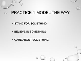 PRACTICE 1-MODEL THE WAY
• STAND FOR SOMETHING
• BELIEVE IN SOMETHING
• CARE ABOUT SOMETHING
 