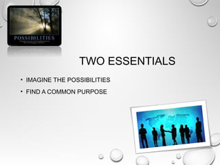 TWO ESSENTIALS
• IMAGINE THE POSSIBILITIES
• FIND A COMMON PURPOSE
 
