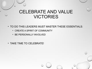 CELEBRATE AND VALUE
VICTORIES
• TO DO THIS LEADERS MUST MASTER THESE ESSENTIALS:
• CREATE A SPIRIT OF COMMUNITY
• BE PERSONALLY INVOLVED
• TAKE TIME TO CELEBRATE!
 
