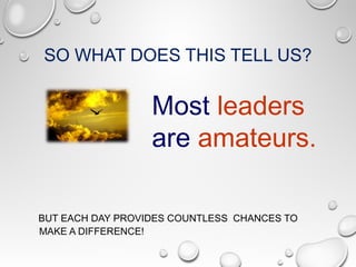 SO WHAT DOES THIS TELL US?
BUT EACH DAY PROVIDES COUNTLESS CHANCES TO
MAKE A DIFFERENCE!
Most leaders
are amateurs.
 