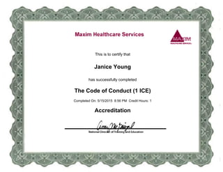 This is to certify that
Janice Young
has successfully completed
The Code of Conduct (1 ICE)
Accreditation
Completed On: 5/15/2015 8:56 PM Credit Hours: 1
 