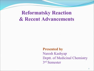 1
1
Reformatsky Reaction
& Recent Advancements
Presented by
Naresh Kashyap
Deptt. of Medicinal Chemistry
3rd Semester
 