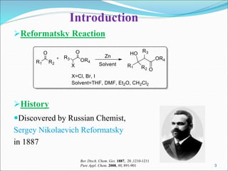 3
3
Introduction
Reformatsky Reaction
History
Discovered by Russian Chemist,
Sergey Nikolaevich Reformatsky
in 1887
Ber. Dtsch. Chem. Ges. 1887, 20 ,1210-1211
Pure Appl. Chem. 2008, 80, 891-901
 
