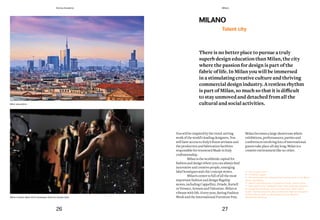 MILANO
There is no better place to pursue a truly
superb design education than Milan, the city
where the passion for design is part of the
fabric of life. In Milan you will be immersed
in a stimulating creative culture and thriving
commercialdesignindustry.Arestlessrhythm
is	part	of	Milan,	so	much	so	that	it	is	difficult	
to stay unmoved and detached from all the
cultural and social activities.
Talent city
You will be inspired by the trend-setting
work of the world’s leading designers. You
will have access to Italy’s finest artisans and
the production and fabrication facilities
responsible for renowned Made in Italy
craftsmanship.
Milan is the worldwide capital for
fashionanddesignwhereyoucanalwaysfind
innovative and creative people, emerging
label boutiques and chic concept stores.
Milan’s center is full of all the most
important fashion and design flagship
stores, including Cappellini, Driade, Kartell
or Versace, Armani and Valentino. Milan is
vibrant with life. Every year, during Fashion
Week and the International Furniture Fair,
Milan becomes a large showroom where
exhibitions, performances, parties and
conferences involving lots of international
guests take place all day long. Milanisa
creativeenvironmentlike no other.
— City of Expo 2015
— 4 Fashion weeks
— The most important International Furniture Fair in the World:
Salone del Mobile
— New Private Museums: Fondazione Prada, Armani Silos
— New skyline and neighbourhoods, with buildings designed
by renowned architects, such as Cesar Pelli, Zaha Hadid,
Daniel Libeskind (and the Bosco Verticale Highrise designed
by Boeri Studio with our Metaphysical Club Member
Gianandrea Barreca).
Milan new skyline
Milano Fashion Week 2013, backstage. Photo by Claudia Zalla
26 27
Domus Academy Milano
 