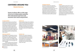 NETWORK SERVICES
Each Master program has a dedicated
directory on the Domus Academy server,
containing teaching materials and a
personal folder for each student. The school
also provides numerous workstations
loaded with the latest releases of leading
applications and software programs. A
helpdesk gives students expert assistance
in resolving computer problems quickly.
LIBRARY
Domus Academy students have access to
a superb library that houses 4,000 titles
covering six broad subject areas including
design, architecture, fashion, visual arts,
business, essays and Domus Academy
Edizioni. The library also includes a
collection of more than 5,000 magazines,
including historical publications and the
latesteditionsofnationalandinternational
professional journals.
Domus Academy design lab Domus Academy fashion lab
CENTERED AROUND YOU
Domus	Academy	offers	a	wide	range	
of	services	to	help	students	optimize	
their educational experience and
maximize	their	talent	and	potential.	
HOUSING SERVICE
Available from the first day of enrollment,
Domus Academy offers its students a free
Housing Service to facilitate searching and
selecting accommodation for the period
of stay in Milan. Thanks to agreements
between Domus Academy and several real
estate agencies, private landlords, hostels,
residencesandhotels,double or single rooms
are available for temporary stay at special
rates. Accommodation can be shared with
other students.
LANGUAGE SUPPORT
The Language Center organizes courses at
different levels to support students in their
learning process and during internship
experiences in Italy. The Language Center
at Domus Academy has been opened to help
students to improve their knowledge of the
Italian language.
Domus Academy is part of Laureate
International Universities and therefore is
also a partner with Cambridge University
Press and Cambridge Language Assessment.
DESIGN LAB
Domus Academy Design Lab is available to
students for the production of models and
projects required as part of their Master
program coursework. The Lab is equipped
with high tech machines and tools and a
wide range of materials giving students
theresources they needtobring theirideas
to reality.
FASHION LAB
Students on the Fashion Design and
Accessories programs use the Fashion
Lab to produce models and prototypes.
Fully equipped with sewing machines,
mannequins, irons, sewing tables
and related tools, as well as leathers
and fabrics, the Lab is where students’
designs take shape.
Student Services
30 31
Domus Academy Centered around you
 