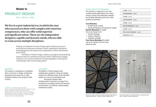 STRUCTURE OF THE PROGRAM
The program is organized in four main
modules lasting eight weeks each, which
include courses and workshops, followed
by a 8-week internship period and a final
portfolio presentation.
Core Workshop
— Envisioning (6 credits)
— Advanced Design & Processes (6 credits)
Elective Workshop (6 credits)
One to be chosen from:
— Product Strategy
— Design of Spaces
— Experience Design
Free Choice Workshop (6 credits)
One to be chosen from the active
didactical offer.
COURSE ects 6
COURSE ects 6
COURSE ects 6
COURSE ects 6
CORE WORKSHOP ects 6
CORE WORKSHOP ects 6
ELECTIVE WORKSHOP ects 6
FREE CHOICE WORKSHOP ects 6
INTERNSHIP ects 12
Hexahome, project by Ergun Ayral, Marika Arapoglou, Marc Rajha in
collaboration with Alpi — Master in Product Design 2014/15
Sound Light, project by Ivana Stacia Helmi in collaboration with
Lasvit — Master in Product Design 2013
Master in
Students on the Master in Product Design explore and put into practice
several forms of expression of product culture, exploring the operational
knowledge gained, maturing a critical, independent, incisive and informed
point of view.
The Master in Product Design combines a prestigious and stimulating
education with the contribution of specific market collaborations, helping
students to rise in terms of academic training and guidance, assisting and
contributing to their own learning progress.
PRODUCT DESIGN
We live in a post-industrial era, in which the ones
who succeed are those with complex and conscious
competences,	who	can	offer	solid	expertise	
and	significant	talent.	These	are	the	independent	
designers,capableanddynamicminds,whoareable
to roam across multiple disciplines.
AUDIENCE
The program is addressed to candidates
with a curriculum in design, architecture,
engineering and visual arts, or other
disciplines related to the program’s field
of study.
OUTCOMES
The Master in Product Design trains
professionals capable to create and design
products for different sectors of the industrial
system on a local and worldwide scale
Participants develop skills
facilitating their introduction to design firms,
architecture and design studios and research
environments, or to starting a self-employed
professional activity.
FEEL / SKETCH / MAKE
COMPANIES The Master has worked with:
3M, Alpi, Artemide, Bayer Material Science, BLM, Brix, Candy,
Canon, Confindustria Ceramica, Electrolux, Elica,
Fondazione Bracco, Gufram, Hager Group, Ikea, Illywords,
IMRA/AISIN, Industreal, Leroy Merlin, LG, MaterialConnexion,
Pirelli, Rotaliana, Samsung, Swarovski, Teuco, Toto Bagni,
Veneta Cucine, Veuve Clicquot, Wega.
38 39
Domus Academy Master in Product Design
 