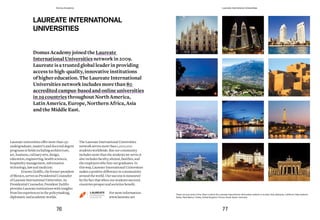 These are just some of the cities in which the Laureate International Universities network is located: Italy, Malaysia, California, New Zealand,
Swiss, New Mexico, Turkey, United Kingdom, France, Brazil, Spain, Germany
LAUREATE INTERNATIONAL
UNIVERSITIES
Domus Academy joined the Laureate
International Universities network in 2009.
Laureate is a trusted global leader in providing
access to high-quality, innovative institutions
of higher education. The Laureate International
Universities network includes more than 80
accreditedcampus-basedandonlineuniversities
in 29 countries throughout North America,
Latin America, Europe, Northern Africa, Asia
and the Middle East.
Laureate universities offer more than 130
undergraduate, master’s and doctoral degree
programs in fields including architecture,
art, business, culinary arts, design,
education, engineering, health sciences,
hospitality management, information
technology, law and medicine.
Ernesto Zedillo, the former president
of Mexico, serves as Presidential Counselor
of Laureate International Universities. As
Presidential Counselor, President Zedillo
provides Laureate institutions with insights
from his experiences in the policymaking,
diplomatic and academic worlds.
The Laureate International Universities
network serves more than 1,000,000
students worldwide. But our community
includes more than the students we serve; it
also includes faculty, alumni, families, and
the employers who hire our graduates. In
this way, Laureate International Universities
makes a positive difference in communities
around the world. Our success is measured
by the fact that when our students succeed,
countries prosper and societies benefit.
For more information:
www.laureate.net
76 77
Domus Academy Laureate International Universities
 