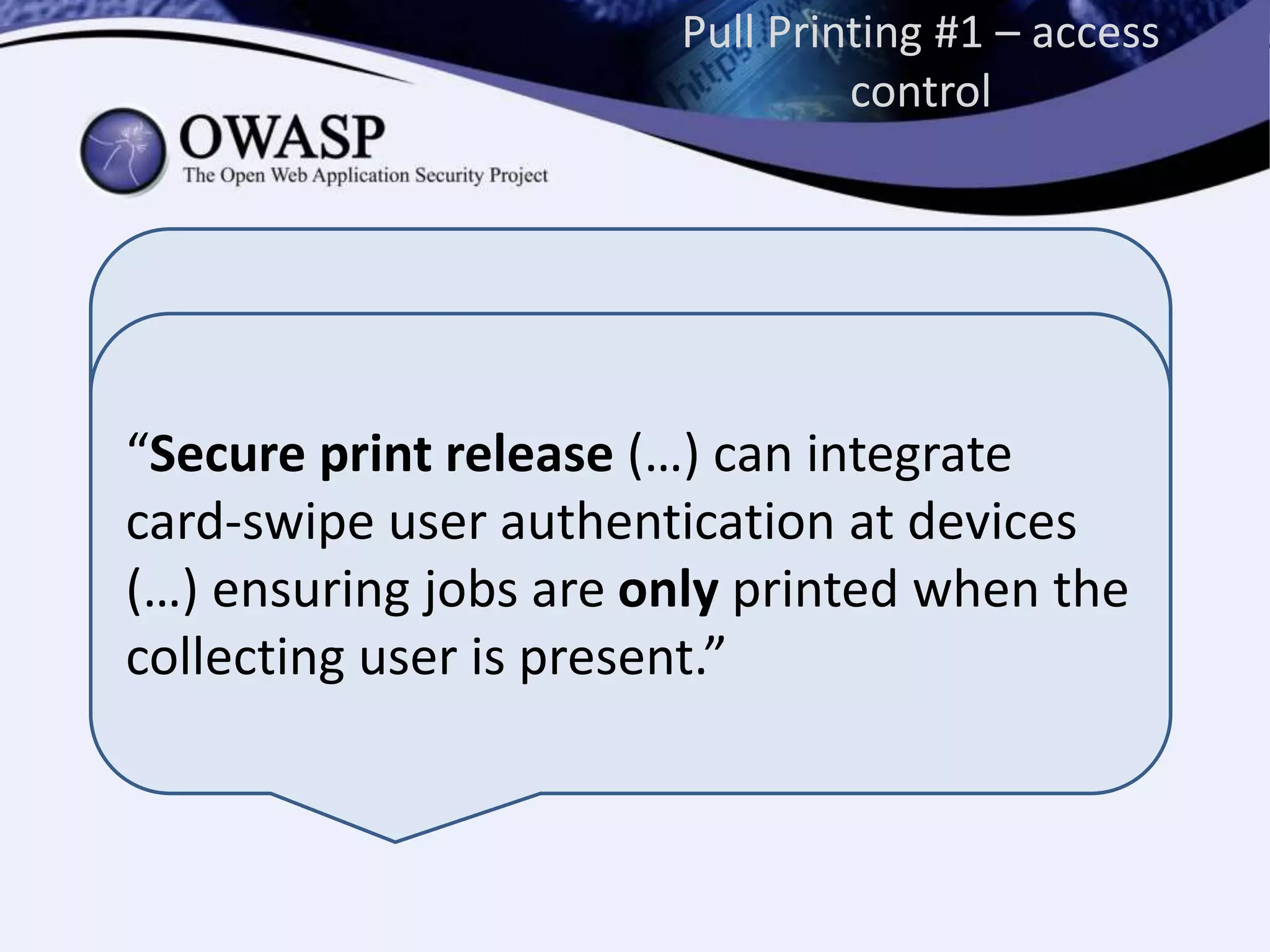 Pull Printing #1 – access
control
“With its roots in education and the full
understanding that college kids “like to
hack”, our development processes
continually focus on security.”
“Secure print release (…) can integrate
card-swipe user authentication at devices
(…) ensuring jobs are only printed when the
collecting user is present.”
 