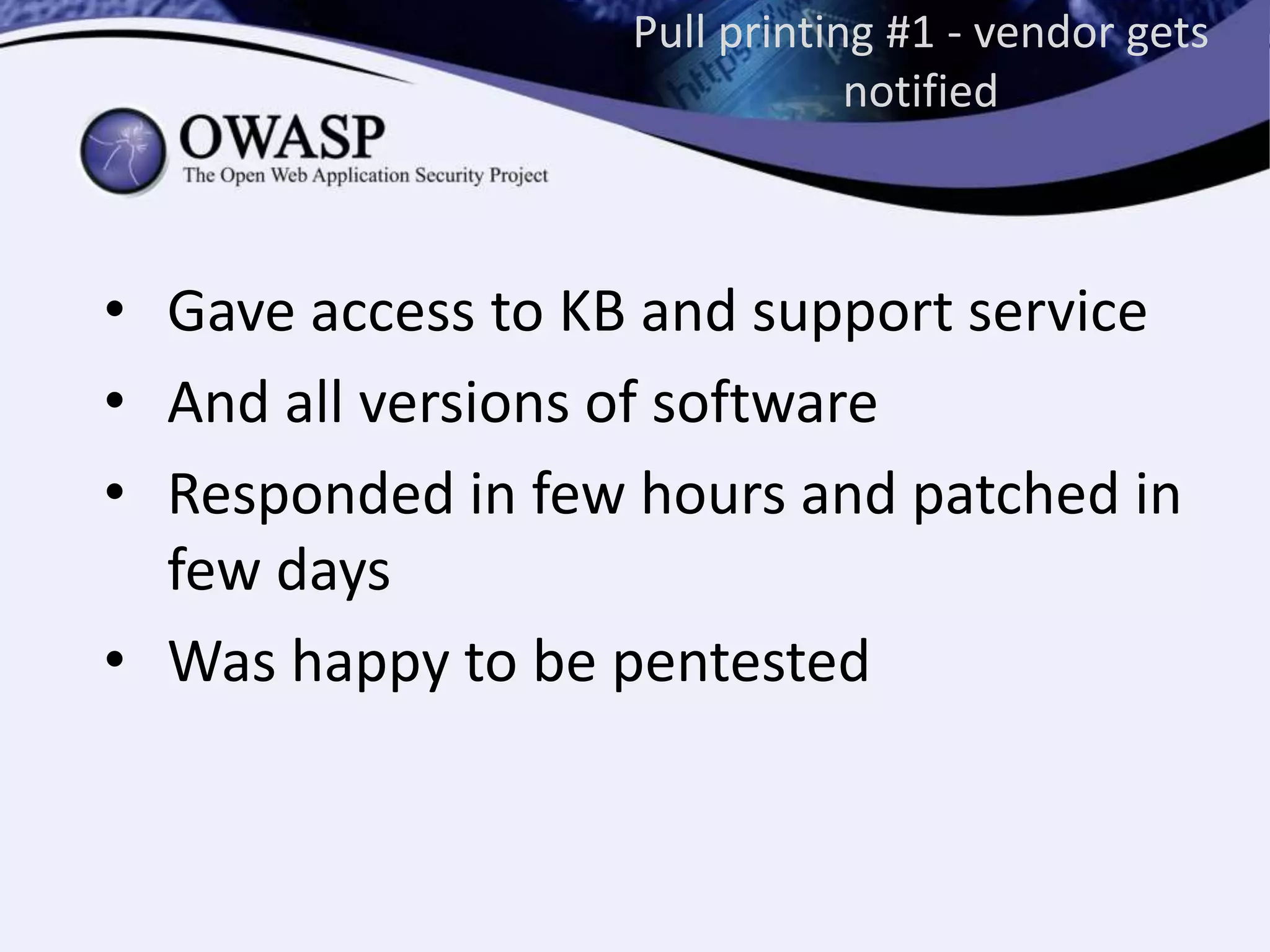 Pull printing #1 - vendor gets
notified
• Gave access to KB and support service
• And all versions of software
• Responded in few hours and patched in
few days
• Was happy to be pentested
 