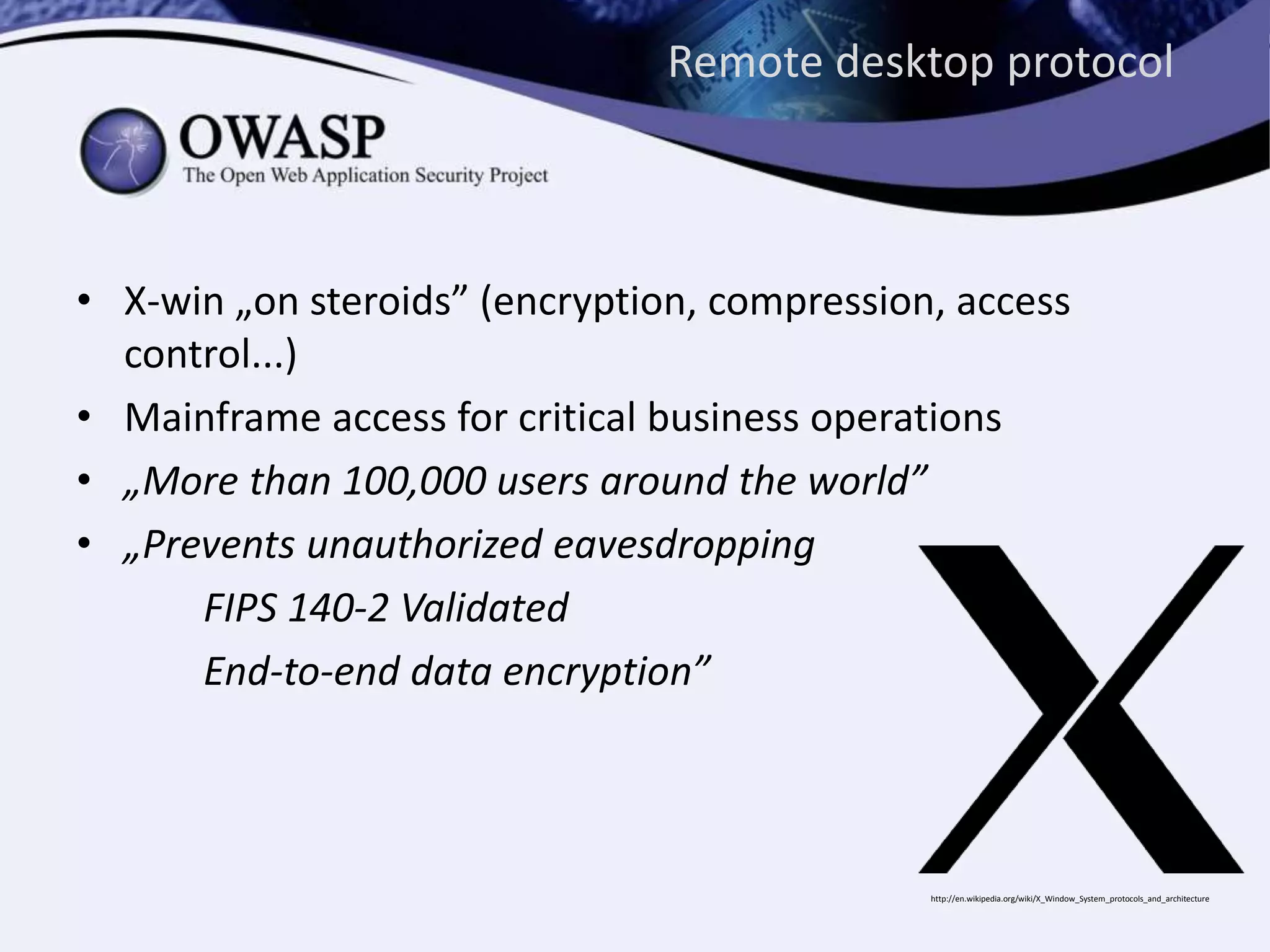 Remote desktop protocol
• X-win „on steroids” (encryption, compression, access
control...)
• Mainframe access for critical business operations
• „More than 100,000 users around the world”
• „Prevents unauthorized eavesdropping
FIPS 140-2 Validated
End-to-end data encryption”
http://en.wikipedia.org/wiki/X_Window_System_protocols_and_architecture
 