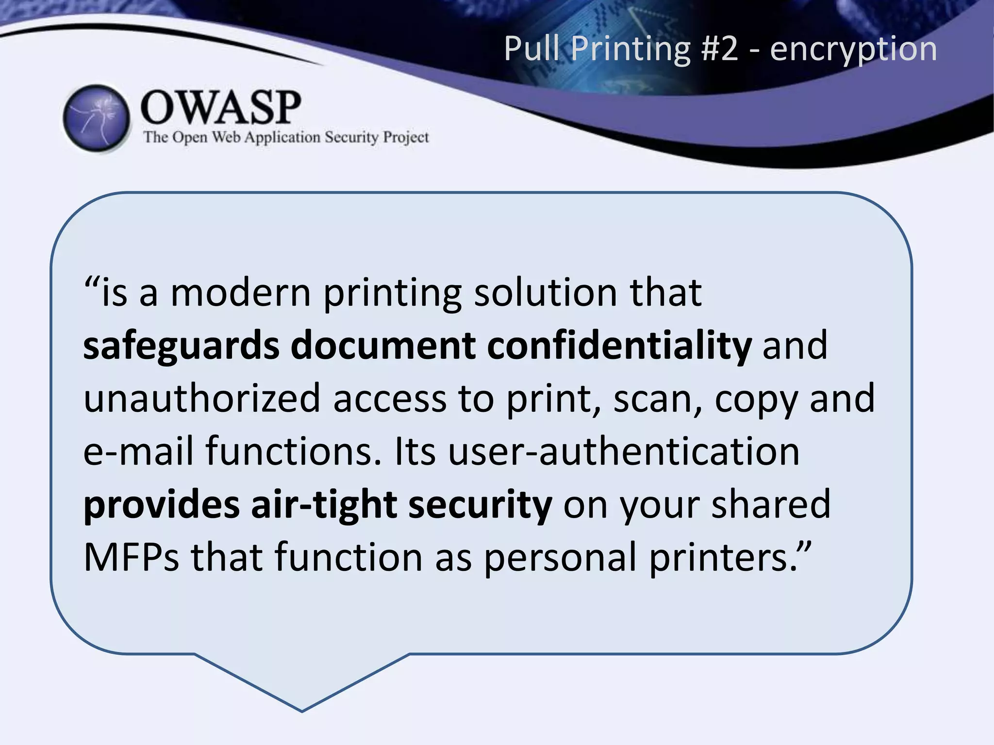 Pull Printing #2 - encryption
“is a modern printing solution that
safeguards document confidentiality and
unauthorized access to print, scan, copy and
e-mail functions. Its user-authentication
provides air-tight security on your shared
MFPs that function as personal printers.”
 