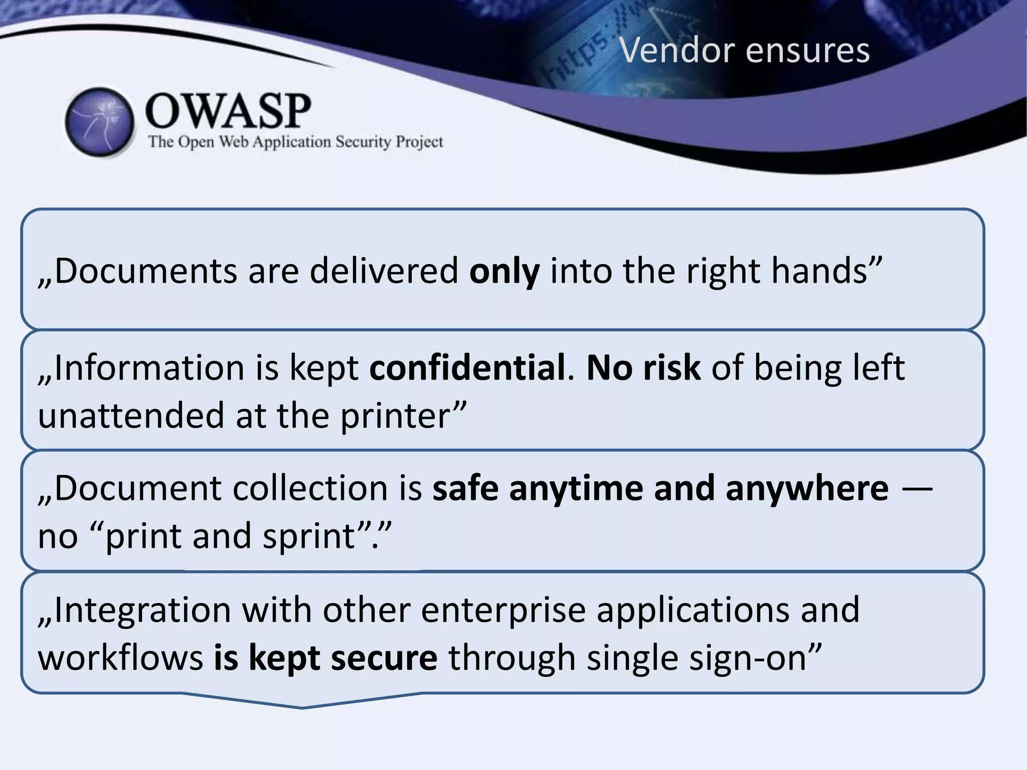 Vendor ensures
„Documents are delivered only into the right hands”
„Information is kept confidential. No risk of being left
unattended at the printer”
„Document collection is safe anytime and anywhere —
no “print and sprint”.”
„Integration with other enterprise applications and
workflows is kept secure through single sign-on”
 