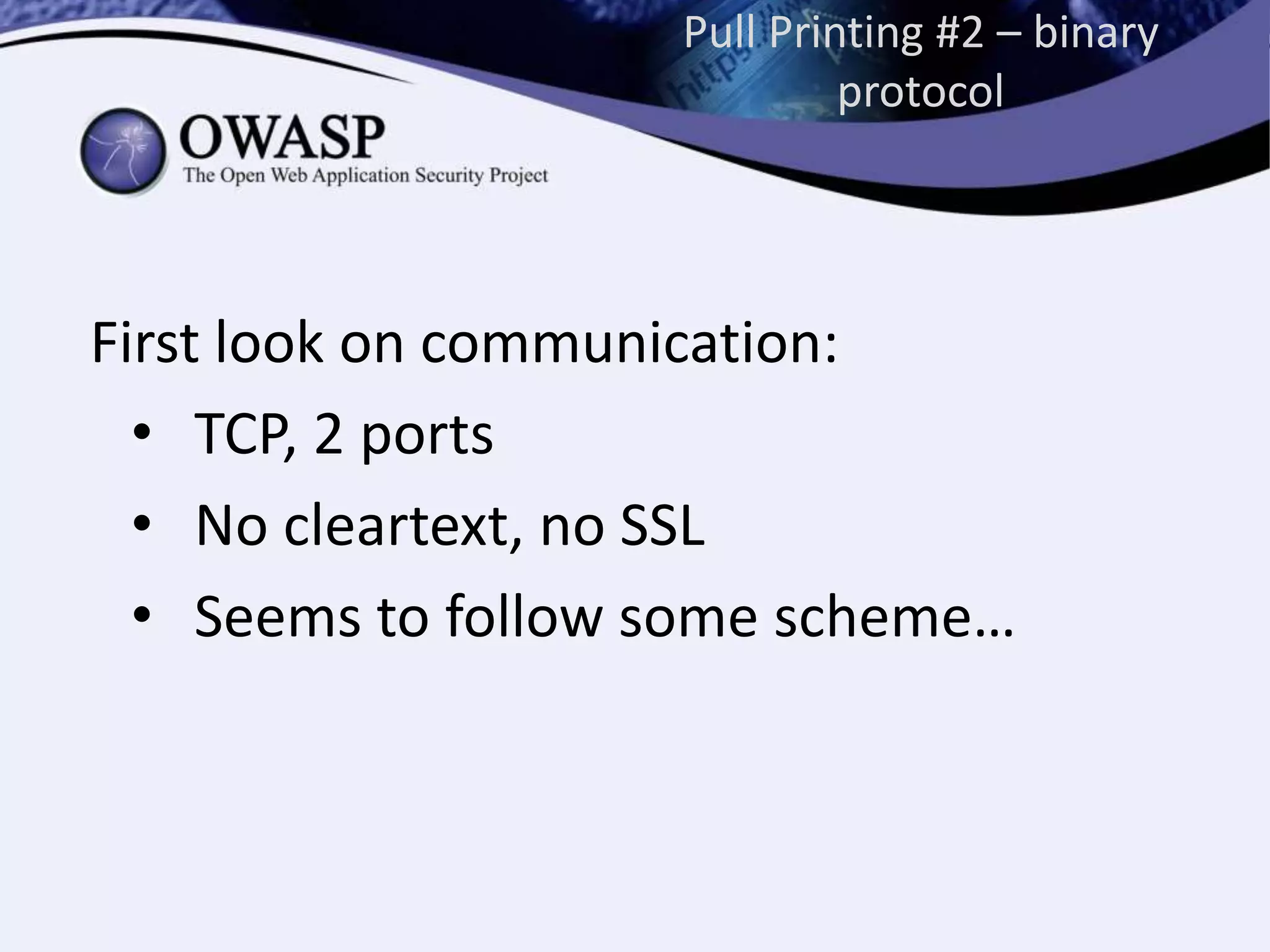 Pull Printing #2 – binary
protocol
First look on communication:
• TCP, 2 ports
• No cleartext, no SSL
• Seems to follow some scheme…
 