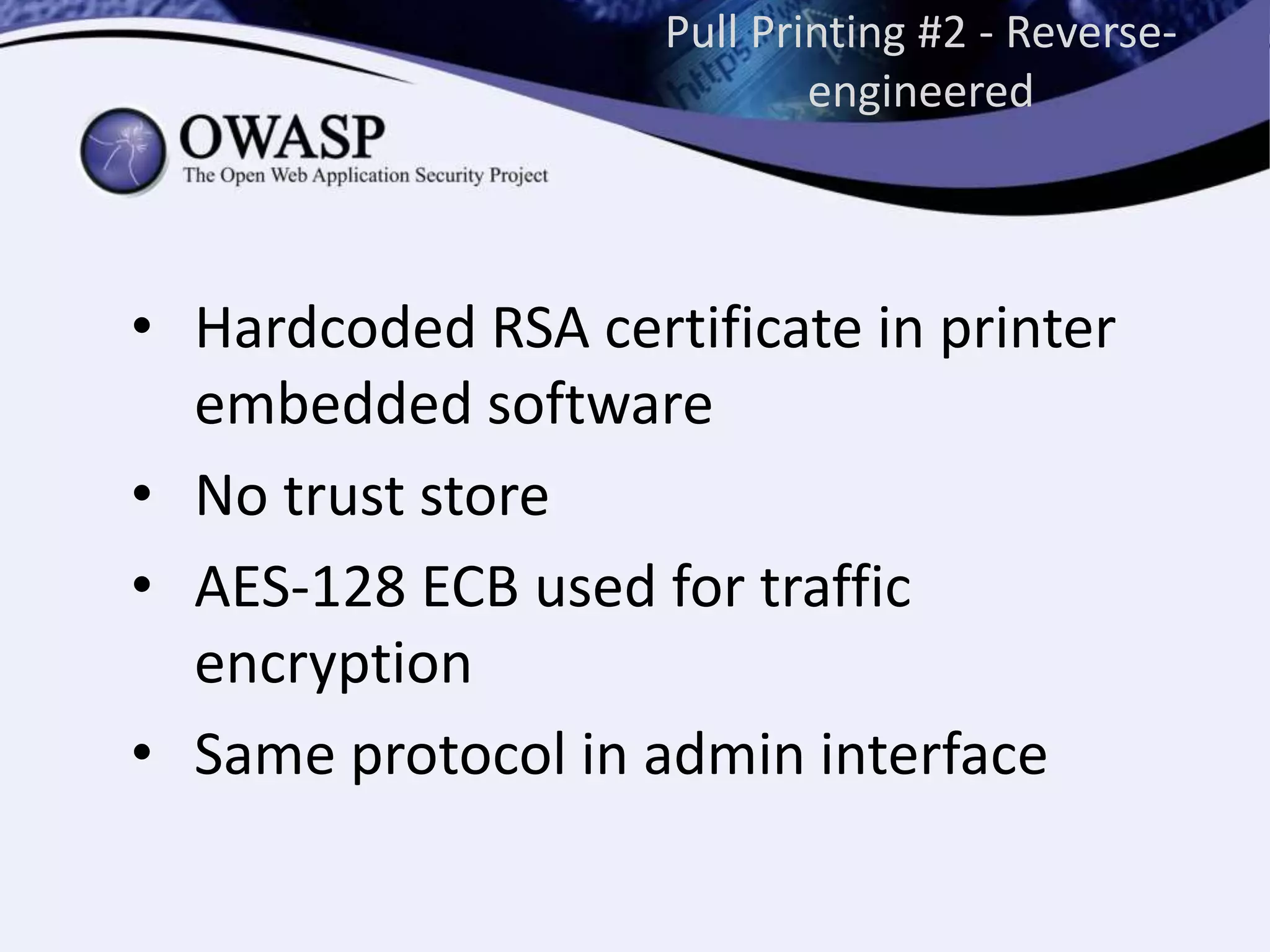 Pull Printing #2 - Reverse-
engineered
• Hardcoded RSA certificate in printer
embedded software
• No trust store
• AES-128 ECB used for traffic
encryption
• Same protocol in admin interface
 