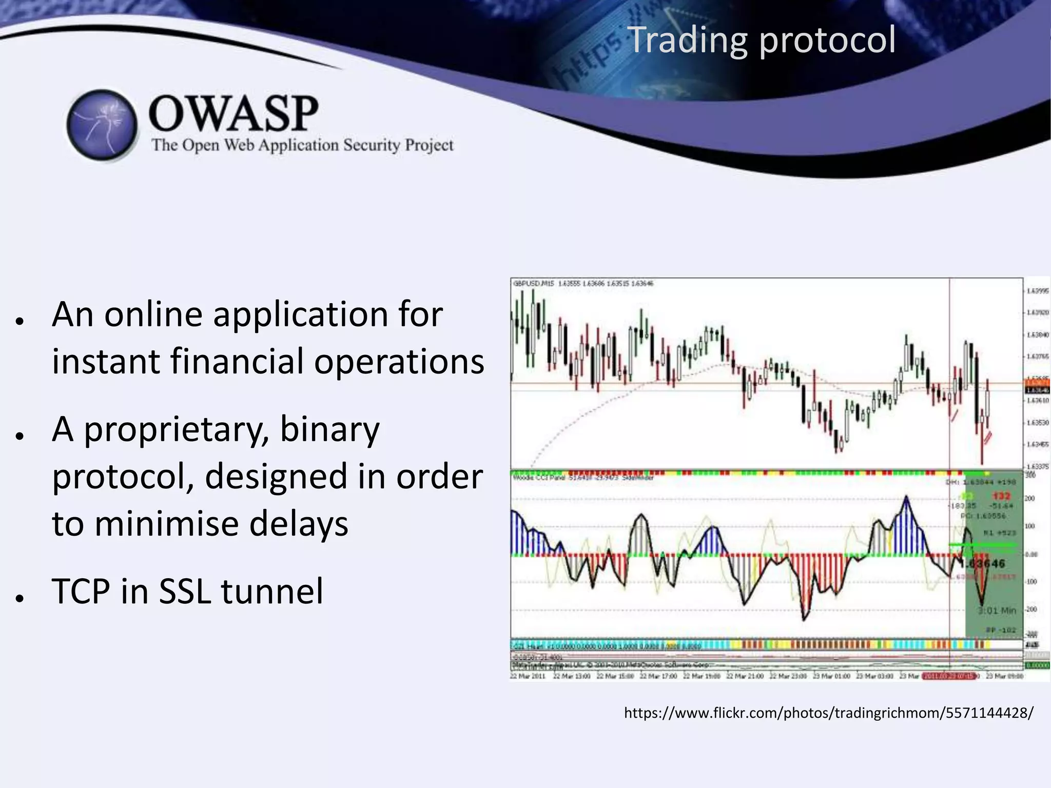 ● An online application for
instant financial operations
● A proprietary, binary
protocol, designed in order
to minimise delays
● TCP in SSL tunnel
https://www.flickr.com/photos/tradingrichmom/5571144428/
Trading protocol
 