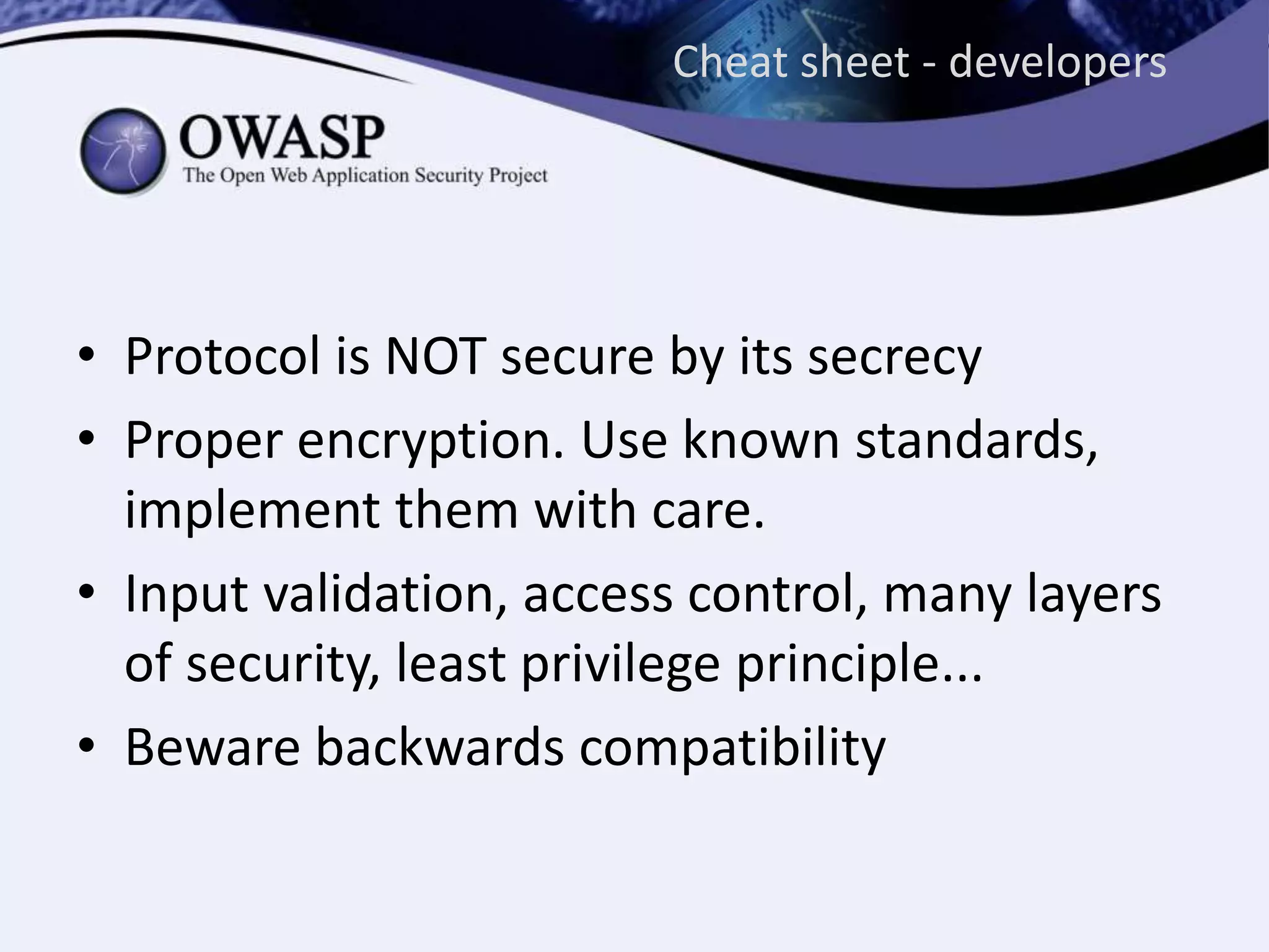 Cheat sheet - developers
• Protocol is NOT secure by its secrecy
• Proper encryption. Use known standards,
implement them with care.
• Input validation, access control, many layers
of security, least privilege principle...
• Beware backwards compatibility
 