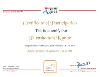 Date : September 4, 2016
Place: Holiday Inn, Delhi
www.discussagile.com imitedimitedimited
Discuss Agile Network
This is to certify that
Certificate of Participation
has participated in Discuss Agile Conference DELHI 2016
during the period of September 3 & 4, 2016
Supported by iZenBridge Consultancy Pvt. Ltd.
Issued by:
Certificate : DACD16HHI-062
Purushottam Kumar
 