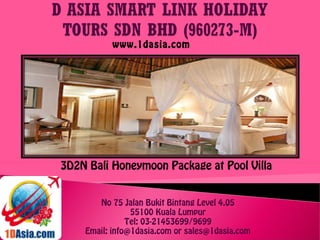 No 75 Jalan Bukit Bintang Level 4.05
55100 Kuala Lumpur
Tel: 03-21453699/9699
Email: info@1dasia.com or sales@1dasia.com
3D2N Bali Honeymoon Package at Pool Villa
www.1dasia.com
 