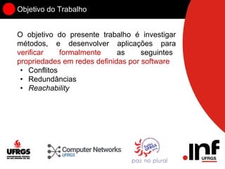 Objetivo do Trabalho
O objetivo do presente trabalho é investigar
métodos, e desenvolver aplicações para
verificar formalmente as seguintes
propriedades em redes definidas por software
• Conflitos
• Redundâncias
• Reachability
 