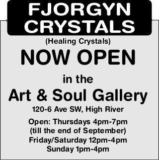 in the
Art & Soul Gallery
120-6 Ave SW, High River
Open: Thursdays 4pm-7pm
(till the end of September)
Friday/Saturday 12pm-4pm
Sunday 1pm-4pm
FJORGYN
CRYSTALS
NOW OPEN
(Healing Crystals)(Healing Crystals)
 