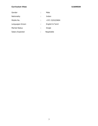 Curriculum Vitae S.SANKAR
Gender : Male
Nationality : Indian
Mobile No. : +971 525225804
Languages Known : English & Tamil
Marital Status : Single
Salary Expected : Negotiable
3
 