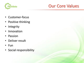 Our Core Values
• Customer-focus
• Positive thinking
• Integrity
• Innovation
• Passion
• Deliver result
• Fun
• Social responsibility
 