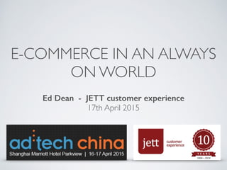 E-COMMERCE IN AN ALWAYS
ON WORLD
Ed Dean - JETT customer experience	

17th April 2015
 