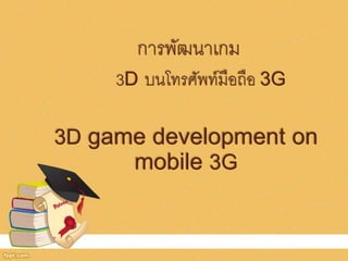 การพัฒนาเกม 
3D บนโทรศัพท์มือถือ 3G 
3D game development on 
mobile 3G 
 