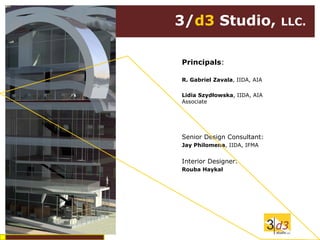 3/d3 Studio,                   LLC.


Principals:

R. Gabriel Zavala, IIDA, AIA

Lidia Szydłowska, IIDA, AIA
Associate




Senior Design Consultant:
Jay Philomena, IIDA, IFMA


Interior Designer:
Rouba Haykal
 
