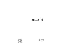 3D 프린팅
김미슬 김우미
김해인
 