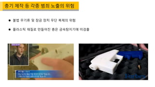  불법 무기류 및 잠금 장치 무단 복제의 위험
 플라스틱 재질로 만들어진 총은 금속탐지기에 미검출
총기 제작 등 각종 범죄 노출의 위험
 