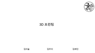 3D 프린팅
김미슬 김우미 김해인
 