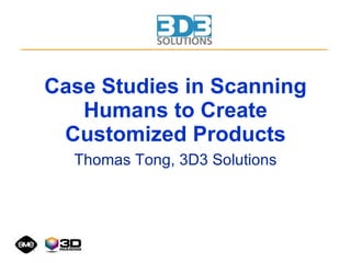 Case Studies in Scanning Humans to Create Customized Products Thomas Tong, 3D3 Solutions 