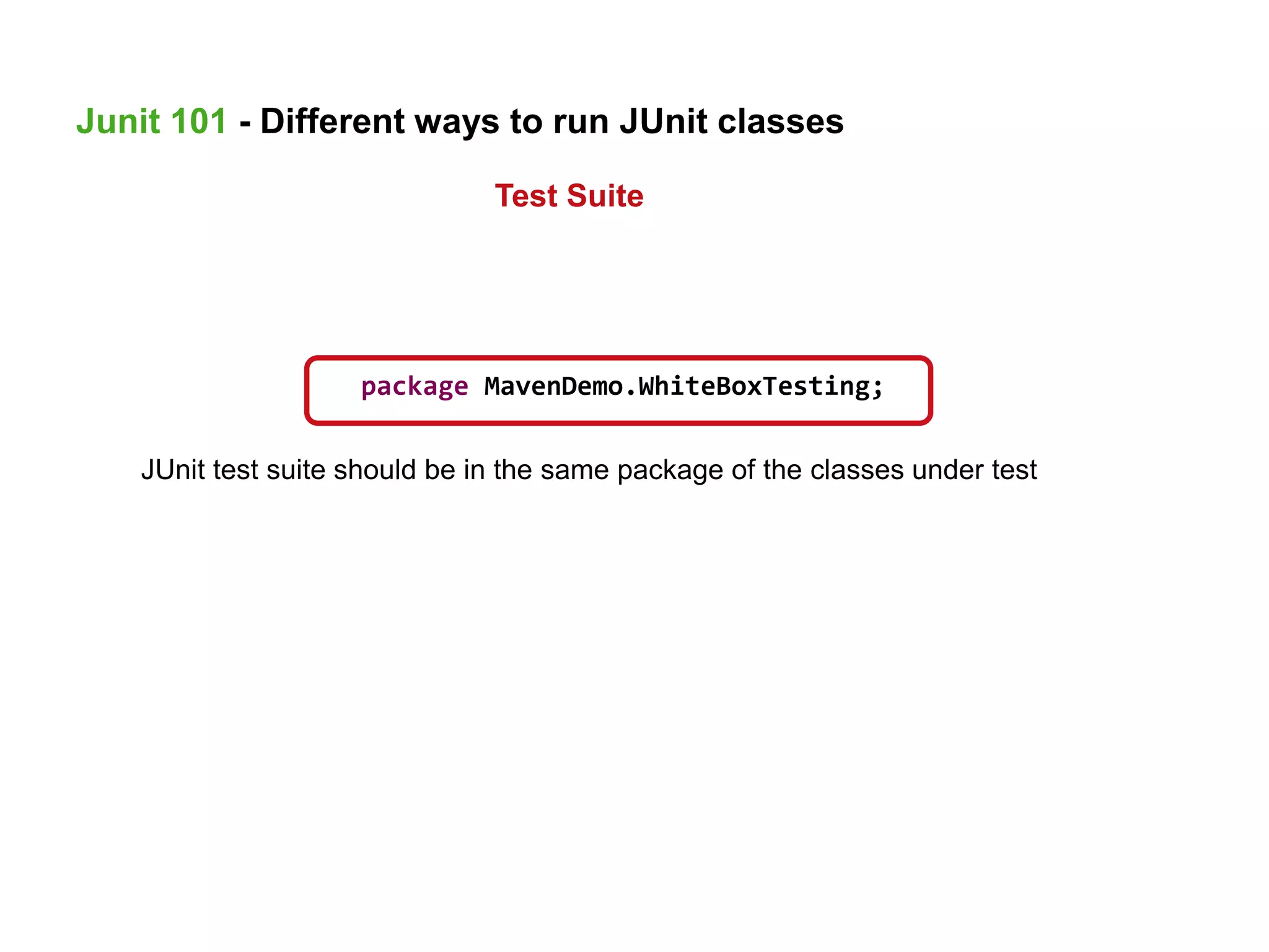 JUnit test suite should be in the same package of the classes under test
package MavenDemo.WhiteBoxTesting;
Junit 101 - Different ways to run JUnit classes
Test Suite
 
