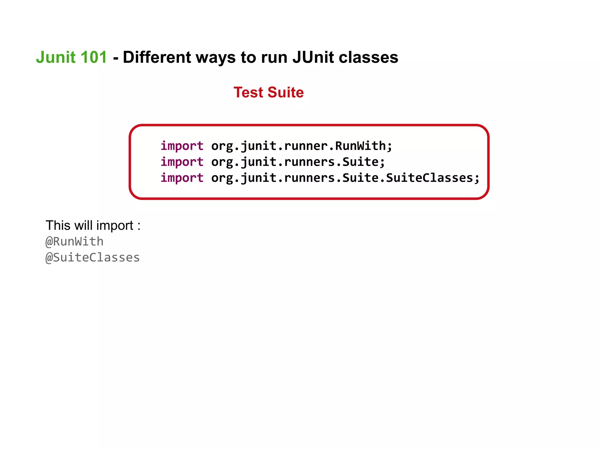 This will import :
@RunWith
@SuiteClasses
import org.junit.runner.RunWith;
import org.junit.runners.Suite;
import org.junit.runners.Suite.SuiteClasses;
Junit 101 - Different ways to run JUnit classes
Test Suite
 