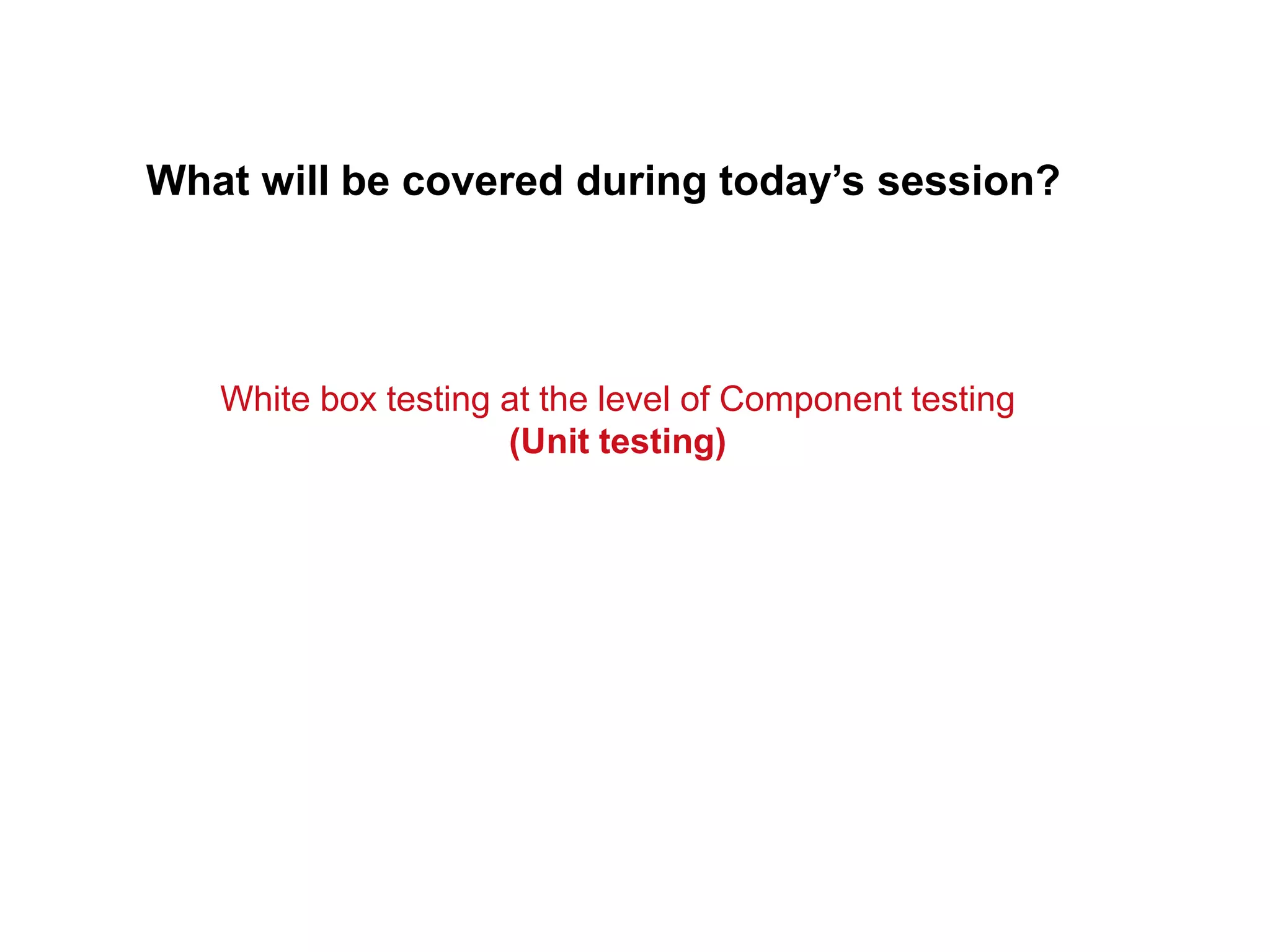 What will be covered during today’s session?
White box testing at the level of Component testing
(Unit testing)
 