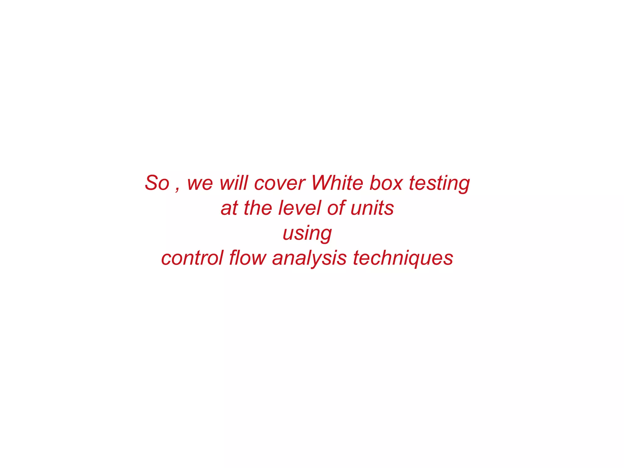 So , we will cover White box testing
at the level of units
using
control flow analysis techniques
 
