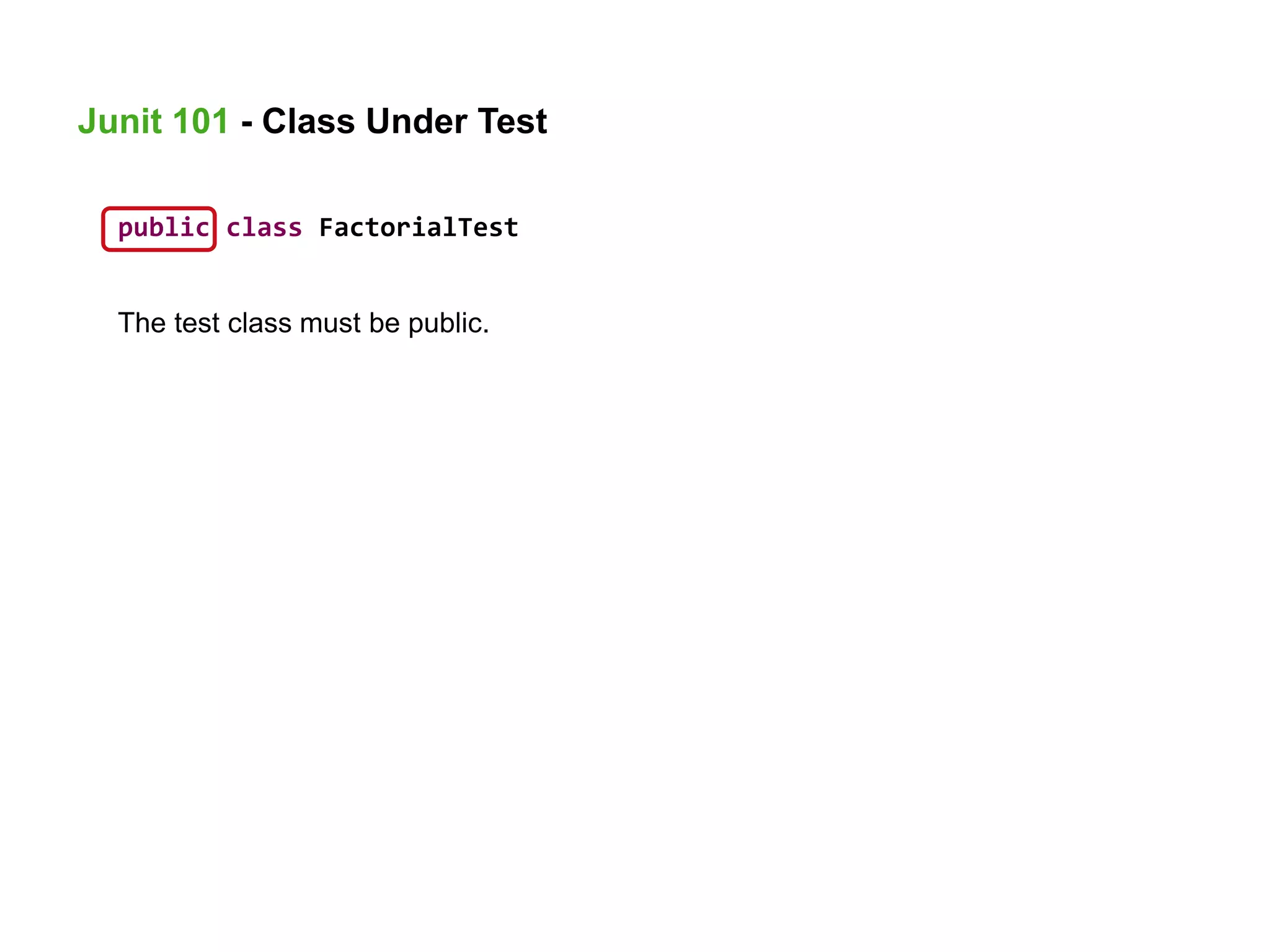 public class FactorialTest
The test class must be public.
Junit 101 - Class Under Test
 