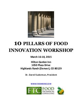10 PILLARS OF FOOD
INNOVATION WORKSHOP
March 16-18, 2015
Hilton Garden Inn
1050 Plaza Drive
Highlands Ranch (Denver), CO 80129
Dr. Darrel Suderman, President
WWW.FOODBEVBIZ.COM
 