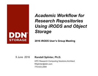 ddn.com© 2016 DataDirect Networks, Inc. * Other names and brands may be claimed as the property of others.
Any statements or representations around future events are subject to change.
1!
Academic Workflow for
Research Repositories
Using iRODS and Object
Storage
2016 iRODS User’s Group Meeting
9 June 2016 Randall Splinter, Ph.D.
HPC Research Computing Solutions Architect
RSplinter@ddn.com
770.633.2994
 