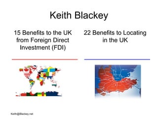 Keith@Blackey.net
Keith Blackey
15 Benefits to the UK
from Foreign Direct
Investment (FDI)
22 Benefits to Locating
in the UK
 