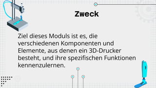 Zweck
Ziel dieses Moduls ist es, die
verschiedenen Komponenten und
Elemente, aus denen ein 3D-Drucker
besteht, und ihre spezifischen Funktionen
kennenzulernen.
 
