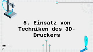 5. Einsatz von
Techniken des 3D-
Druckers
 