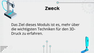 Zweck
Das Ziel dieses Moduls ist es, mehr über
die wichtigsten Techniken für den 3D-
Druck zu erfahren.
 