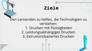 Ziele
Den Lernenden zu helfen, die Technologien zu
verstehen:
1. Drucken mit Flüssigkeiten
2. Leistungsabhängiges Drucken
3. Extrusionsbasiertes Drucken
 